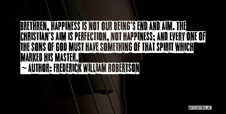 Frederick William Robertson Quotes: Brethren, Happiness Is Not Our Being's End And Aim. The Christian's Aim Is Perfection, Not Happiness; And Every One Of