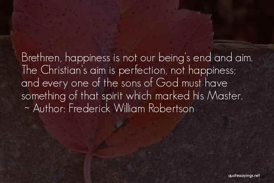 Frederick William Robertson Quotes: Brethren, Happiness Is Not Our Being's End And Aim. The Christian's Aim Is Perfection, Not Happiness; And Every One Of