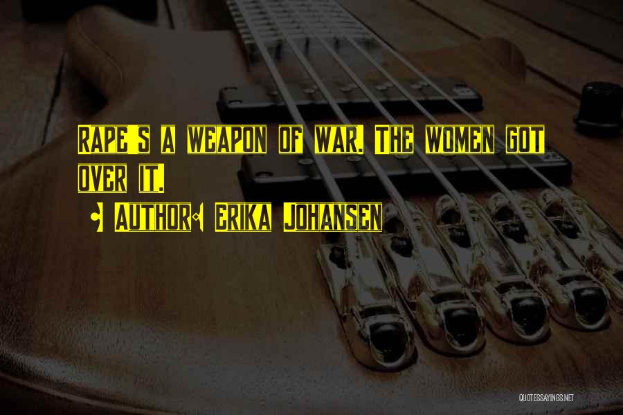 Erika Johansen Quotes: Rape's A Weapon Of War. The Women Got Over It.
