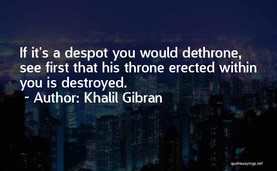 Khalil Gibran Quotes: If It's A Despot You Would Dethrone, See First That His Throne Erected Within You Is Destroyed.