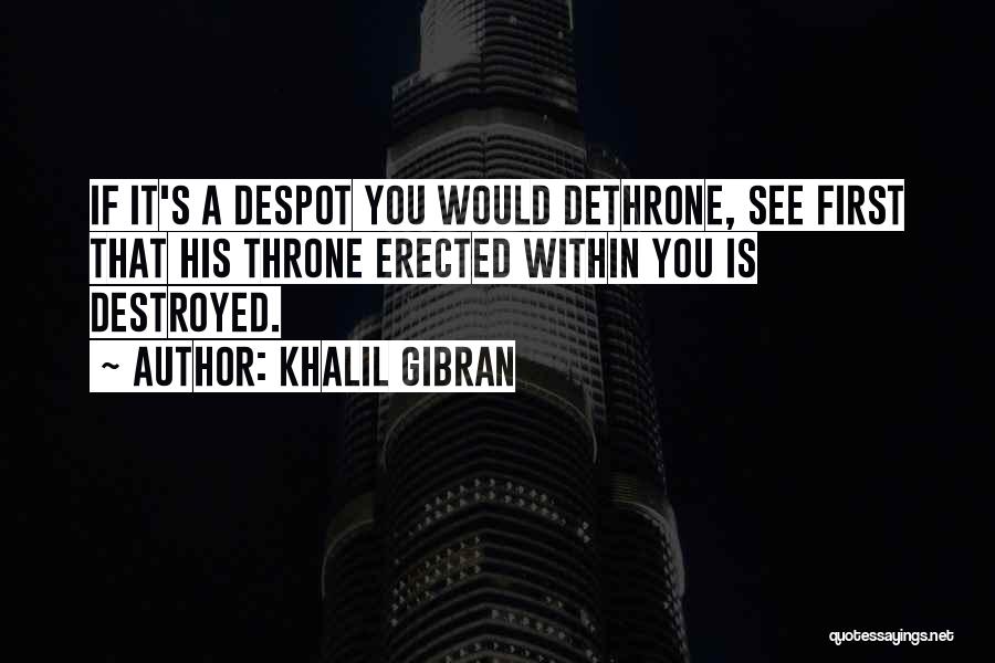 Khalil Gibran Quotes: If It's A Despot You Would Dethrone, See First That His Throne Erected Within You Is Destroyed.