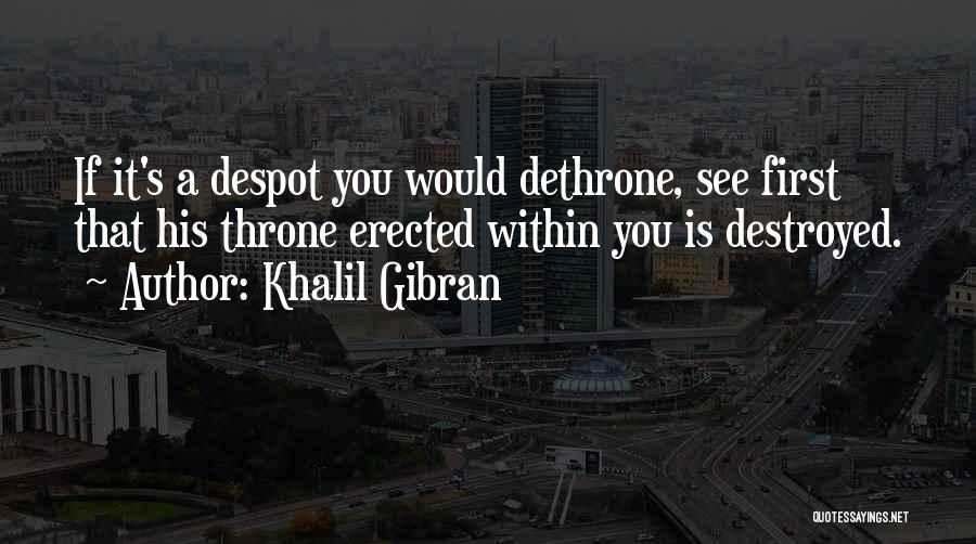Khalil Gibran Quotes: If It's A Despot You Would Dethrone, See First That His Throne Erected Within You Is Destroyed.