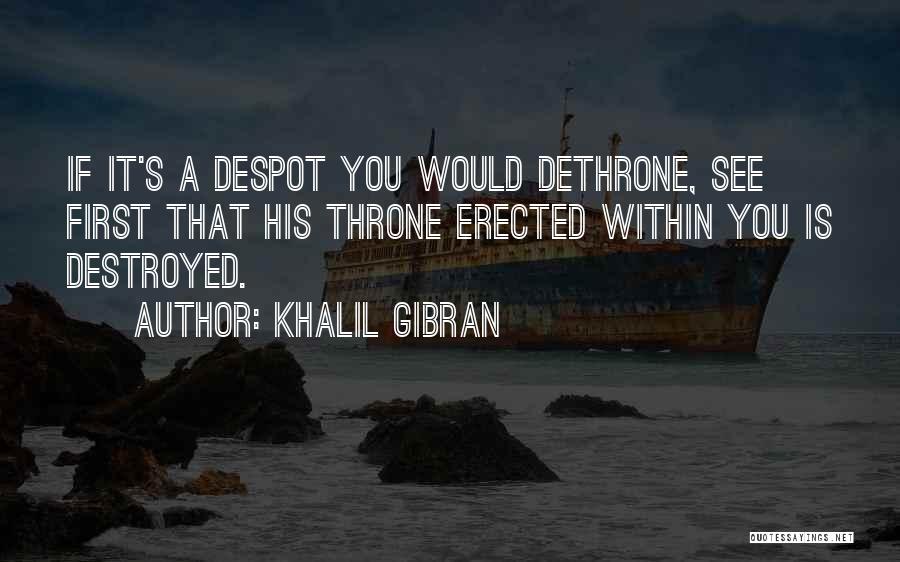Khalil Gibran Quotes: If It's A Despot You Would Dethrone, See First That His Throne Erected Within You Is Destroyed.