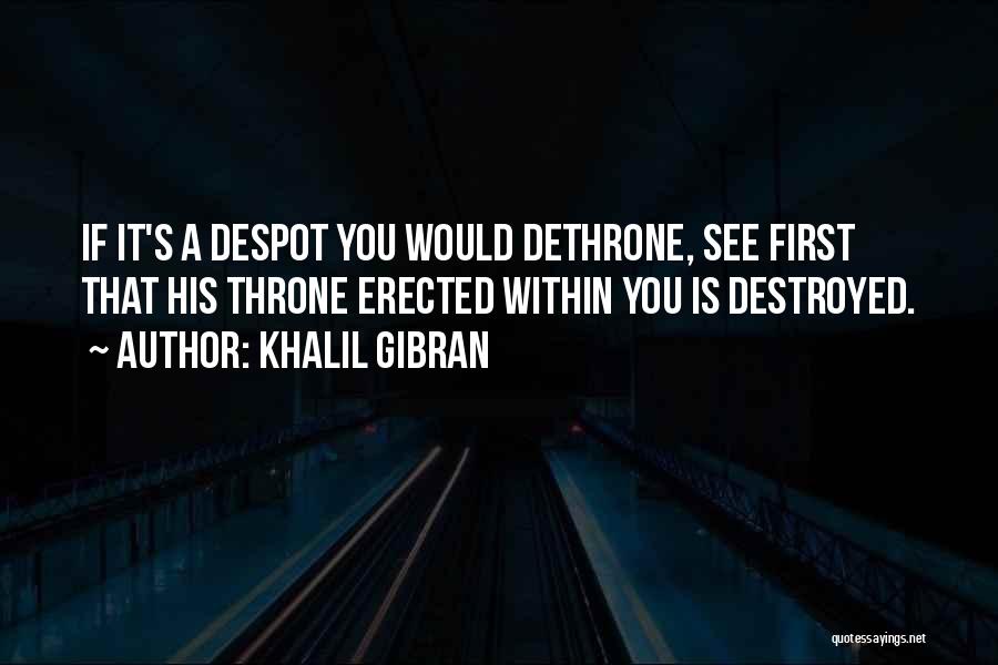 Khalil Gibran Quotes: If It's A Despot You Would Dethrone, See First That His Throne Erected Within You Is Destroyed.