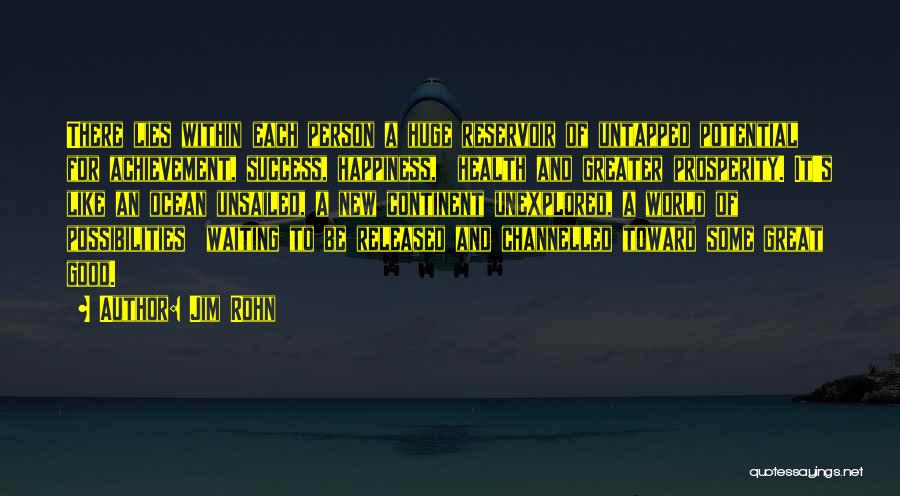 Jim Rohn Quotes: There Lies Within Each Person A Huge Reservoir Of Untapped Potential For Achievement, Success, Happiness, Health And Greater Prosperity. It's
