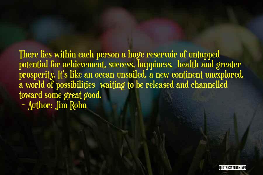 Jim Rohn Quotes: There Lies Within Each Person A Huge Reservoir Of Untapped Potential For Achievement, Success, Happiness, Health And Greater Prosperity. It's