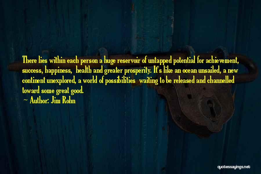 Jim Rohn Quotes: There Lies Within Each Person A Huge Reservoir Of Untapped Potential For Achievement, Success, Happiness, Health And Greater Prosperity. It's