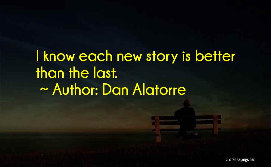 Dan Alatorre Quotes: I Know Each New Story Is Better Than The Last.