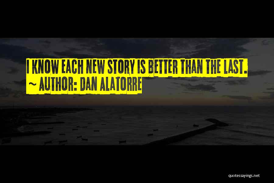 Dan Alatorre Quotes: I Know Each New Story Is Better Than The Last.