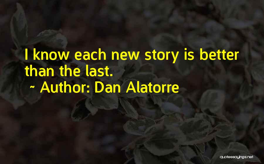 Dan Alatorre Quotes: I Know Each New Story Is Better Than The Last.