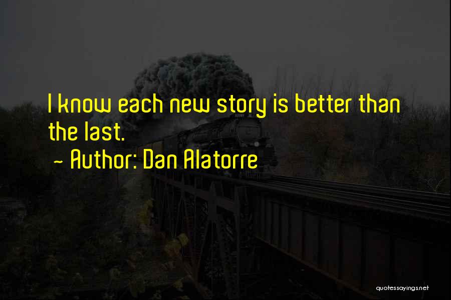 Dan Alatorre Quotes: I Know Each New Story Is Better Than The Last.