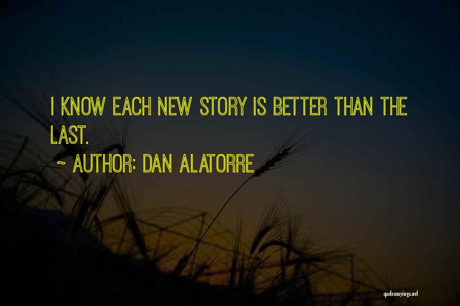 Dan Alatorre Quotes: I Know Each New Story Is Better Than The Last.