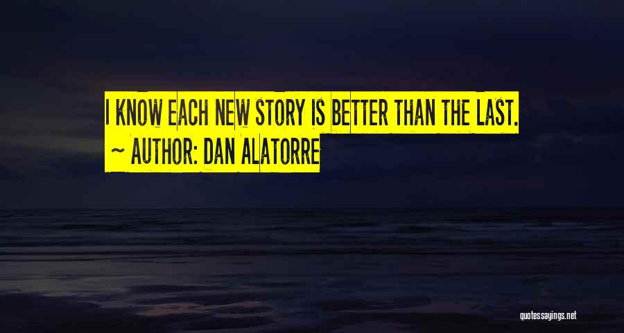 Dan Alatorre Quotes: I Know Each New Story Is Better Than The Last.