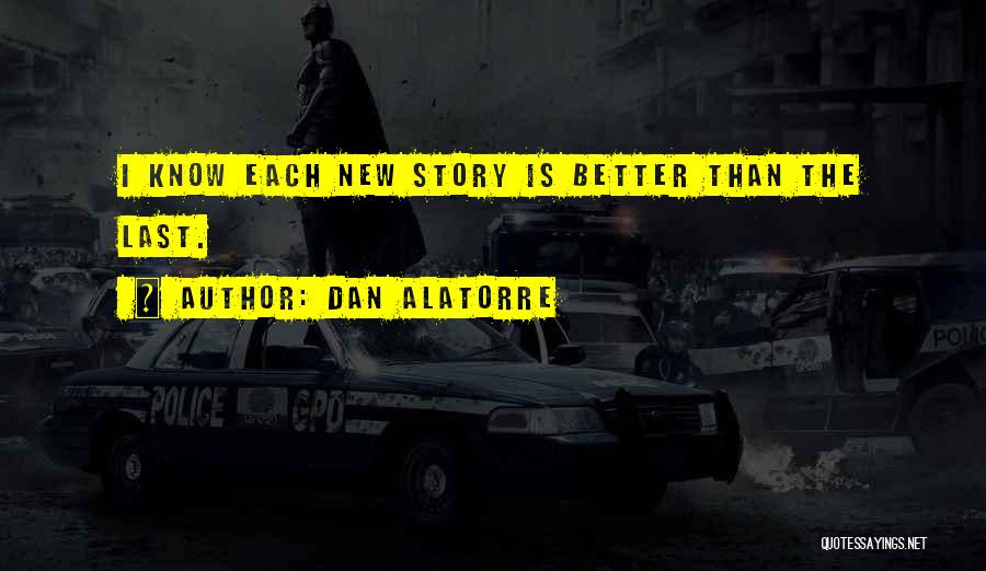 Dan Alatorre Quotes: I Know Each New Story Is Better Than The Last.