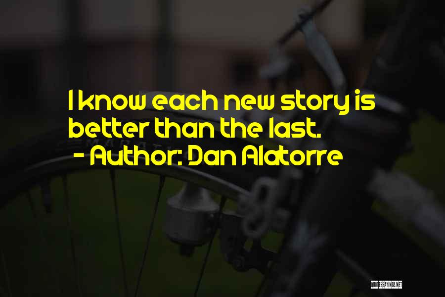 Dan Alatorre Quotes: I Know Each New Story Is Better Than The Last.