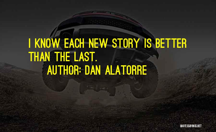 Dan Alatorre Quotes: I Know Each New Story Is Better Than The Last.