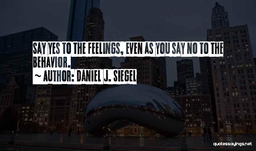 Daniel J. Siegel Quotes: Say Yes To The Feelings, Even As You Say No To The Behavior.