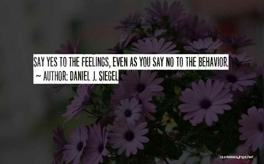 Daniel J. Siegel Quotes: Say Yes To The Feelings, Even As You Say No To The Behavior.