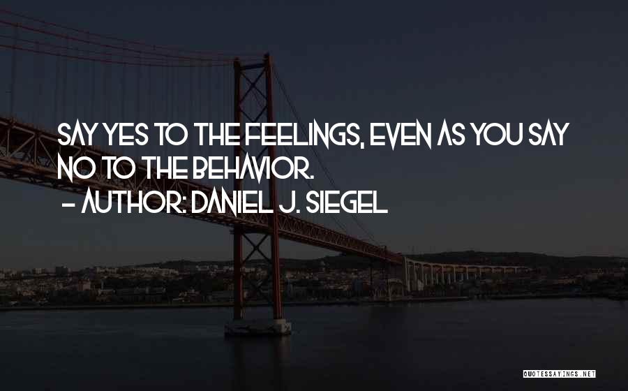 Daniel J. Siegel Quotes: Say Yes To The Feelings, Even As You Say No To The Behavior.
