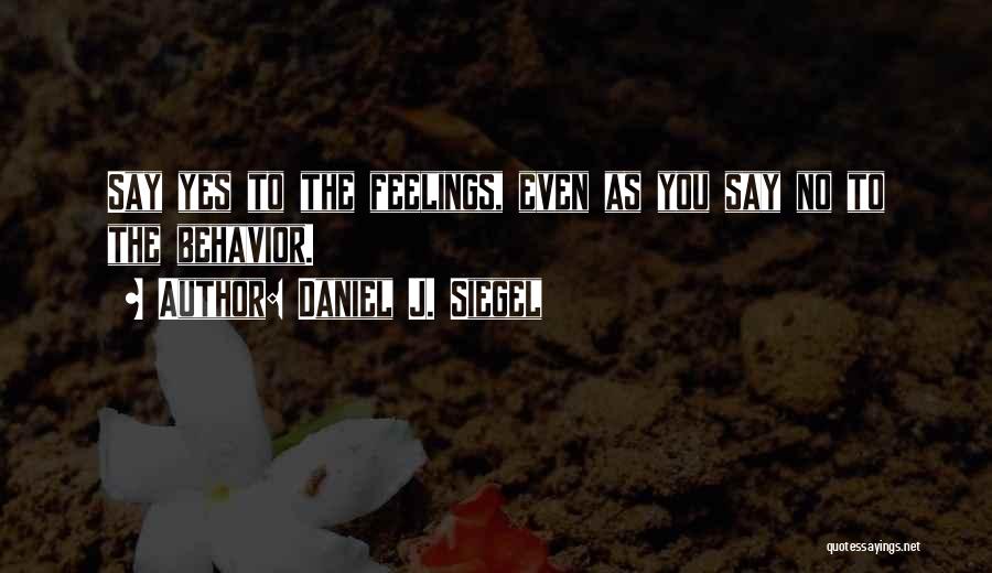 Daniel J. Siegel Quotes: Say Yes To The Feelings, Even As You Say No To The Behavior.