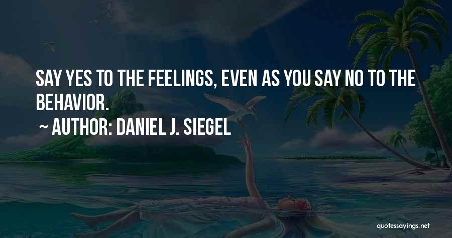 Daniel J. Siegel Quotes: Say Yes To The Feelings, Even As You Say No To The Behavior.