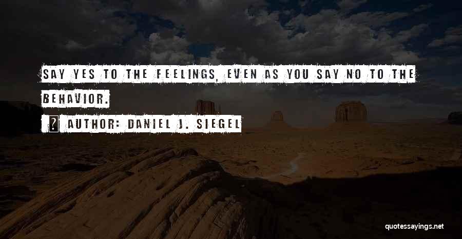 Daniel J. Siegel Quotes: Say Yes To The Feelings, Even As You Say No To The Behavior.