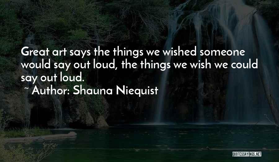 Shauna Niequist Quotes: Great Art Says The Things We Wished Someone Would Say Out Loud, The Things We Wish We Could Say Out