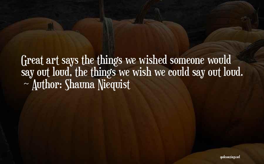 Shauna Niequist Quotes: Great Art Says The Things We Wished Someone Would Say Out Loud, The Things We Wish We Could Say Out