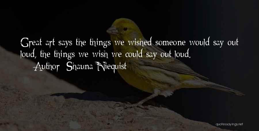 Shauna Niequist Quotes: Great Art Says The Things We Wished Someone Would Say Out Loud, The Things We Wish We Could Say Out