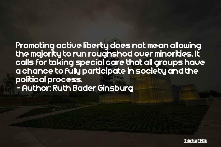 Ruth Bader Ginsburg Quotes: Promoting Active Liberty Does Not Mean Allowing The Majority To Run Roughshod Over Minorities. It Calls For Taking Special Care