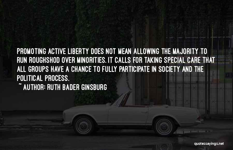 Ruth Bader Ginsburg Quotes: Promoting Active Liberty Does Not Mean Allowing The Majority To Run Roughshod Over Minorities. It Calls For Taking Special Care