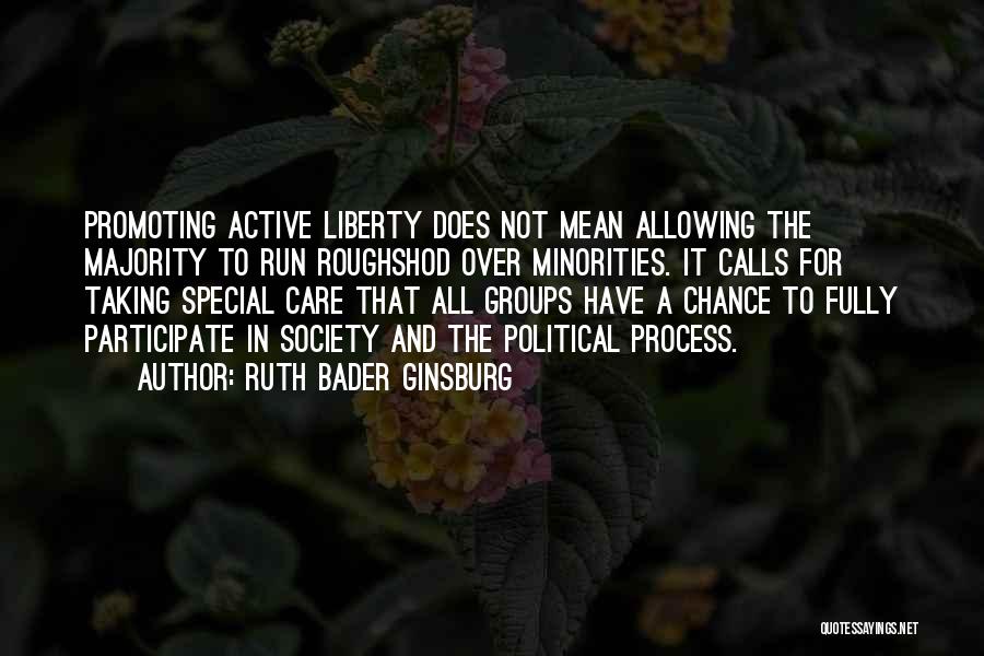 Ruth Bader Ginsburg Quotes: Promoting Active Liberty Does Not Mean Allowing The Majority To Run Roughshod Over Minorities. It Calls For Taking Special Care