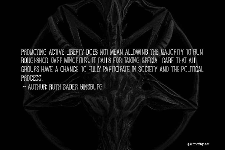 Ruth Bader Ginsburg Quotes: Promoting Active Liberty Does Not Mean Allowing The Majority To Run Roughshod Over Minorities. It Calls For Taking Special Care