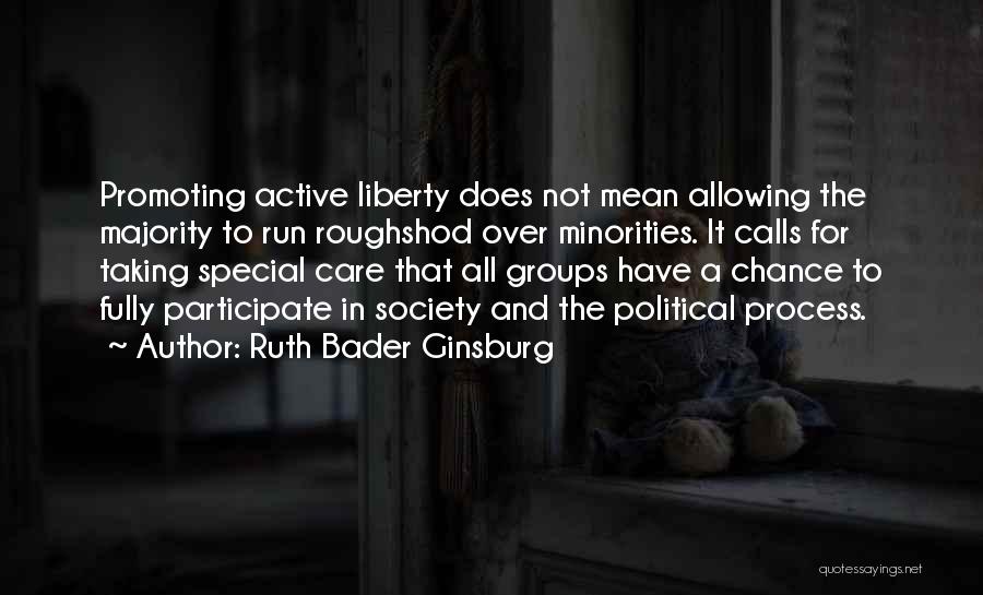 Ruth Bader Ginsburg Quotes: Promoting Active Liberty Does Not Mean Allowing The Majority To Run Roughshod Over Minorities. It Calls For Taking Special Care