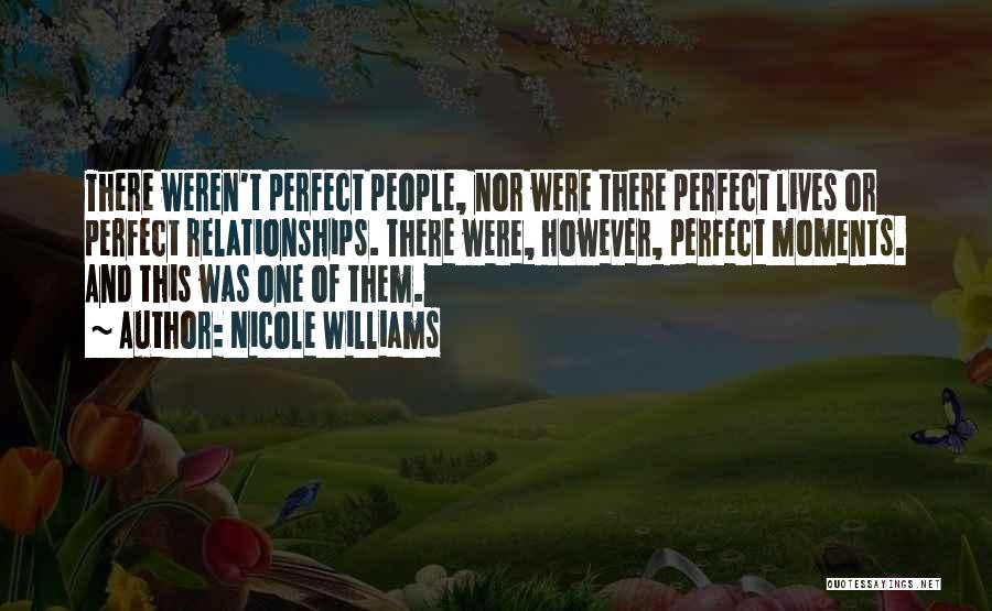 Nicole Williams Quotes: There Weren't Perfect People, Nor Were There Perfect Lives Or Perfect Relationships. There Were, However, Perfect Moments. And This Was
