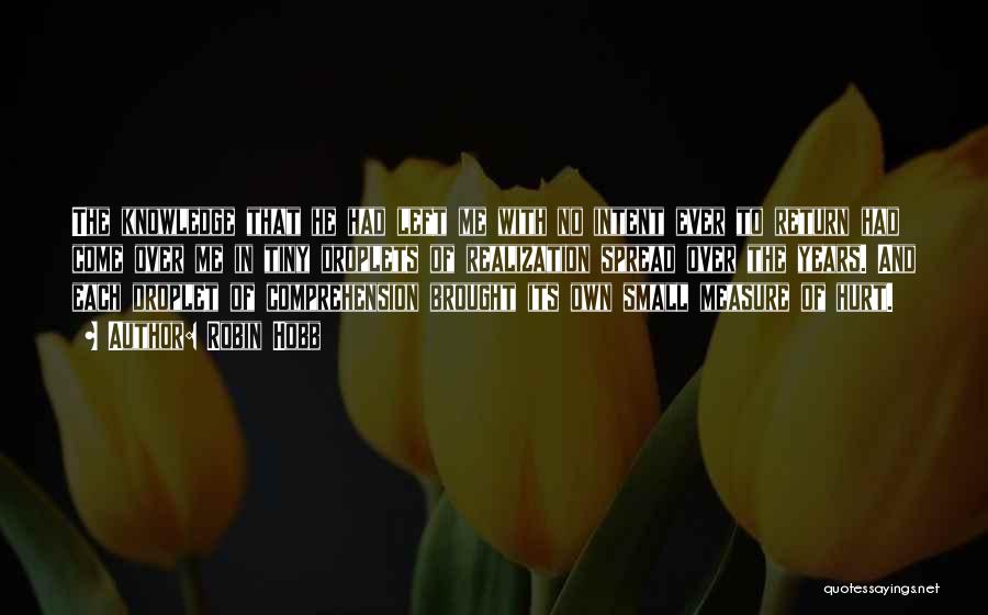 Robin Hobb Quotes: The Knowledge That He Had Left Me With No Intent Ever To Return Had Come Over Me In Tiny Droplets