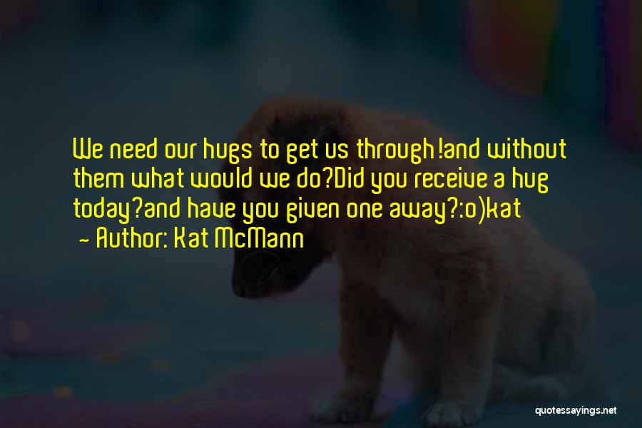 Kat McMann Quotes: We Need Our Hugs To Get Us Through!and Without Them What Would We Do?did You Receive A Hug Today?and Have