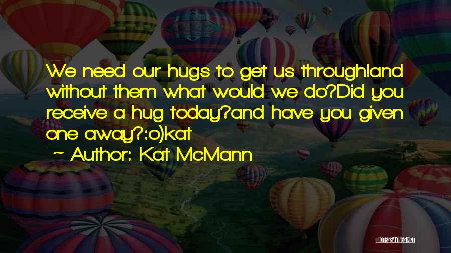 Kat McMann Quotes: We Need Our Hugs To Get Us Through!and Without Them What Would We Do?did You Receive A Hug Today?and Have