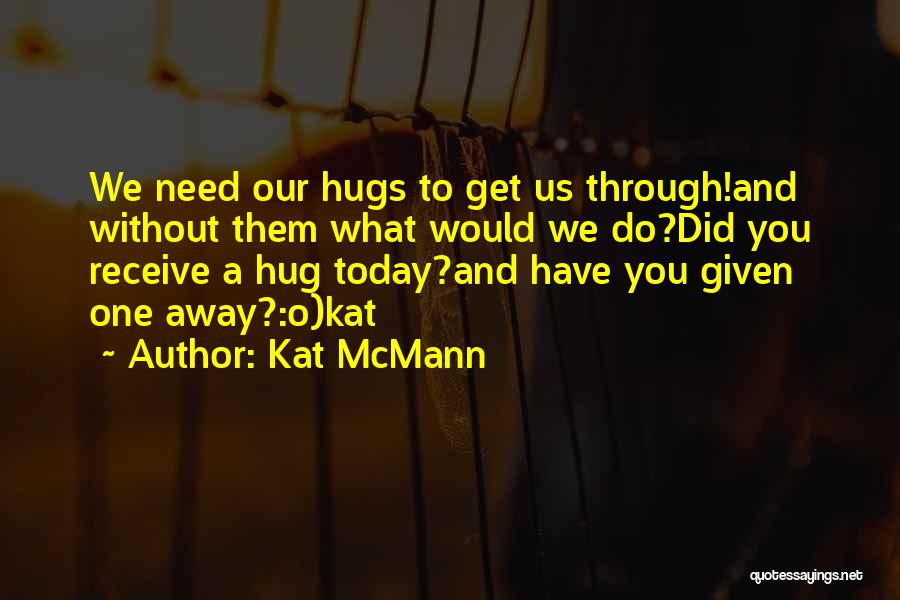 Kat McMann Quotes: We Need Our Hugs To Get Us Through!and Without Them What Would We Do?did You Receive A Hug Today?and Have