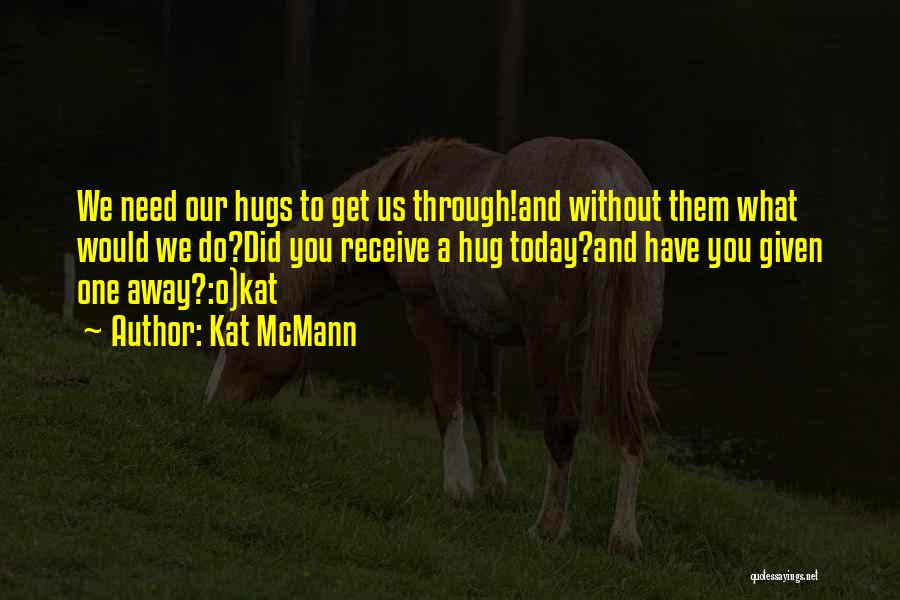 Kat McMann Quotes: We Need Our Hugs To Get Us Through!and Without Them What Would We Do?did You Receive A Hug Today?and Have