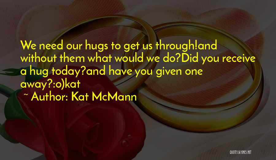 Kat McMann Quotes: We Need Our Hugs To Get Us Through!and Without Them What Would We Do?did You Receive A Hug Today?and Have