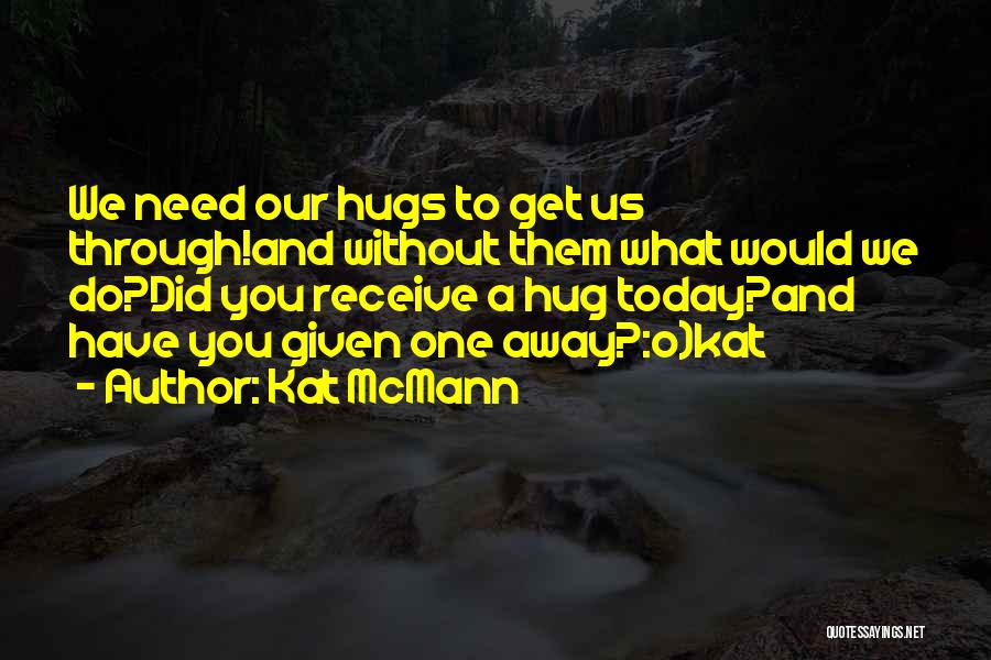 Kat McMann Quotes: We Need Our Hugs To Get Us Through!and Without Them What Would We Do?did You Receive A Hug Today?and Have