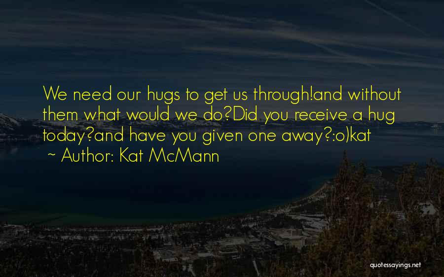Kat McMann Quotes: We Need Our Hugs To Get Us Through!and Without Them What Would We Do?did You Receive A Hug Today?and Have