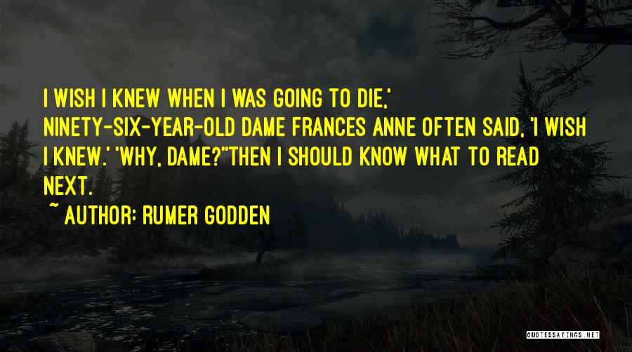 Rumer Godden Quotes: I Wish I Knew When I Was Going To Die,' Ninety-six-year-old Dame Frances Anne Often Said, 'i Wish I Knew.'