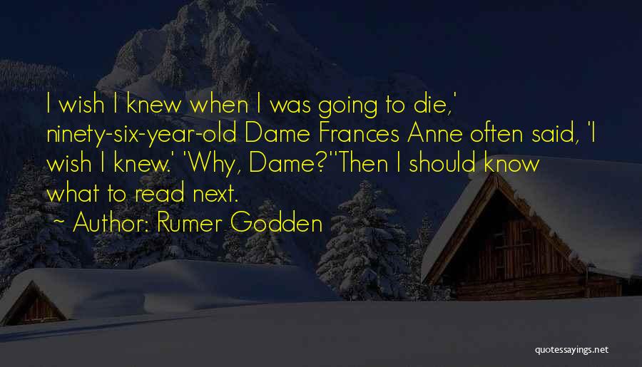 Rumer Godden Quotes: I Wish I Knew When I Was Going To Die,' Ninety-six-year-old Dame Frances Anne Often Said, 'i Wish I Knew.'