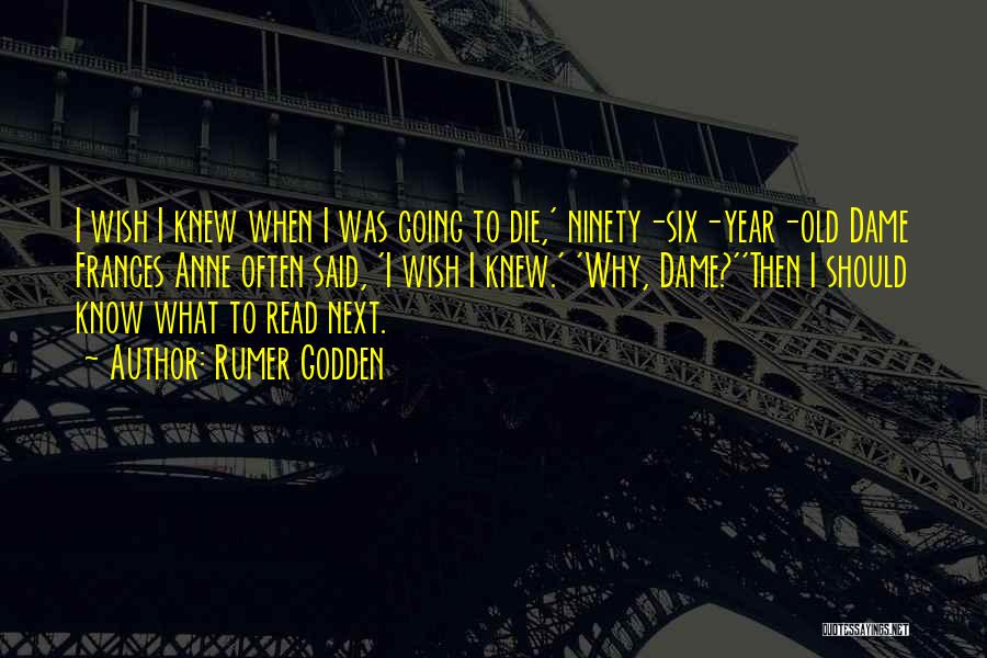 Rumer Godden Quotes: I Wish I Knew When I Was Going To Die,' Ninety-six-year-old Dame Frances Anne Often Said, 'i Wish I Knew.'