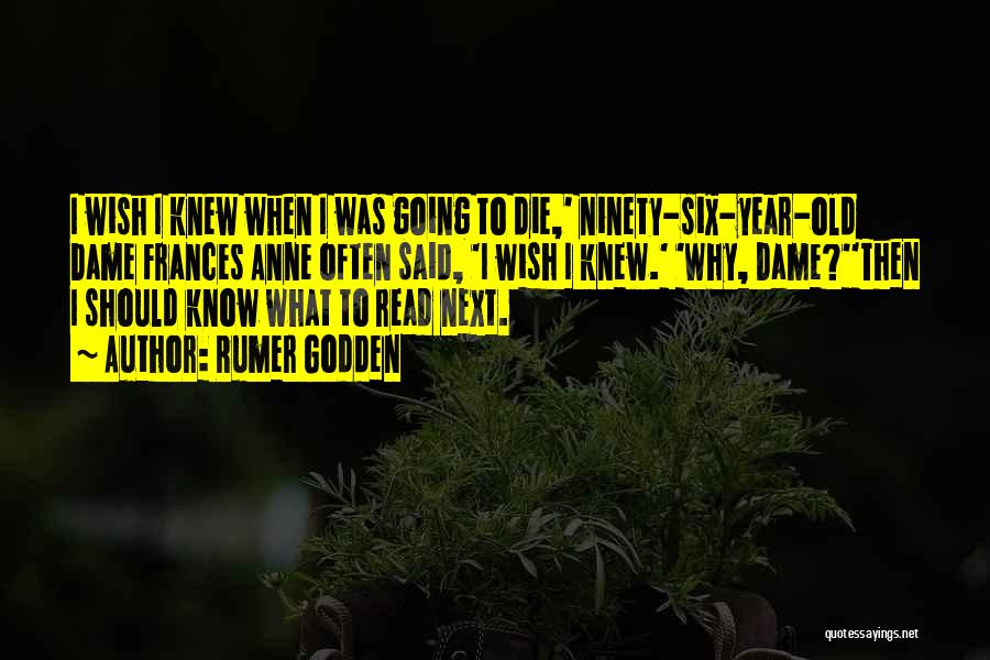 Rumer Godden Quotes: I Wish I Knew When I Was Going To Die,' Ninety-six-year-old Dame Frances Anne Often Said, 'i Wish I Knew.'