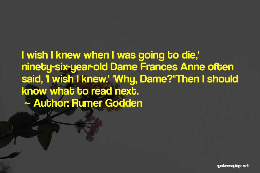 Rumer Godden Quotes: I Wish I Knew When I Was Going To Die,' Ninety-six-year-old Dame Frances Anne Often Said, 'i Wish I Knew.'