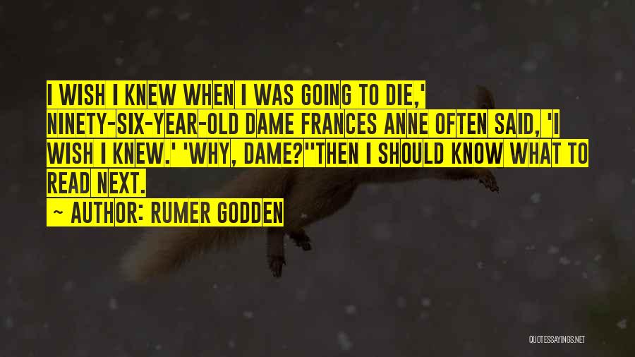 Rumer Godden Quotes: I Wish I Knew When I Was Going To Die,' Ninety-six-year-old Dame Frances Anne Often Said, 'i Wish I Knew.'