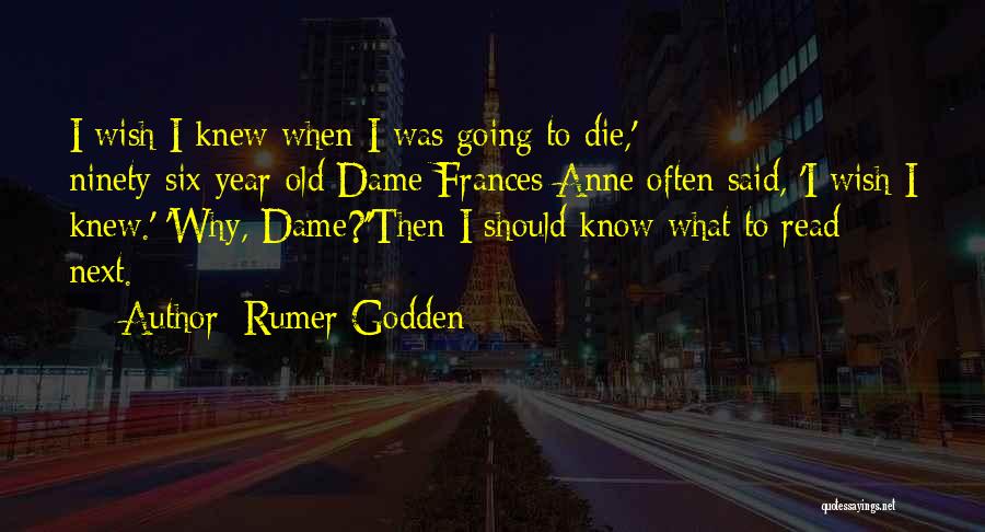 Rumer Godden Quotes: I Wish I Knew When I Was Going To Die,' Ninety-six-year-old Dame Frances Anne Often Said, 'i Wish I Knew.'